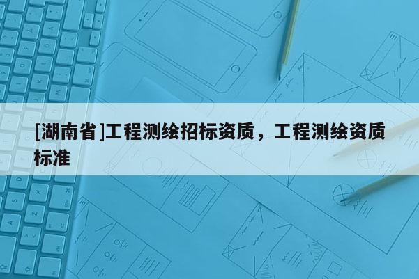 [湖南省]工程测绘招标资质，工程测绘资质标准