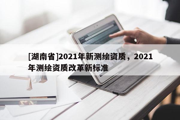 [湖南省]2021年新测绘资质，2021年测绘资质改革新标准