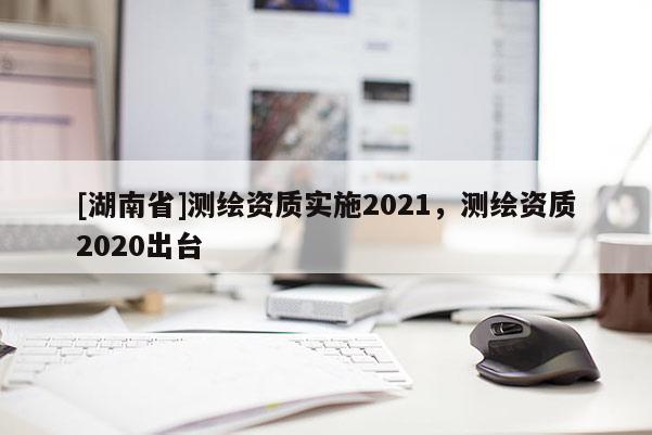 [湖南省]测绘资质实施2021，测绘资质2020出台