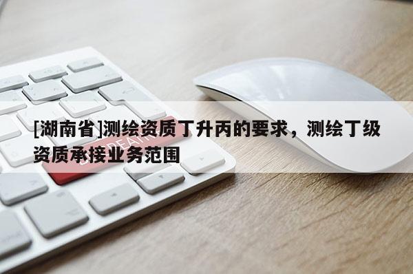 [湖南省]测绘资质丁升丙的要求，测绘丁级资质承接业务范围