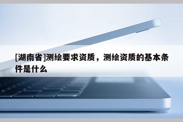 [湖南省]测绘要求资质，测绘资质的基本条件是什么