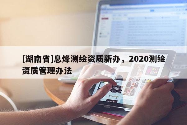 [湖南省]息烽测绘资质新办，2020测绘资质管理办法
