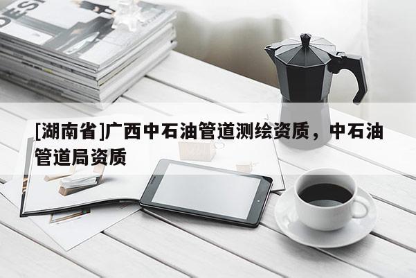 [湖南省]广西中石油管道测绘资质，中石油管道局资质