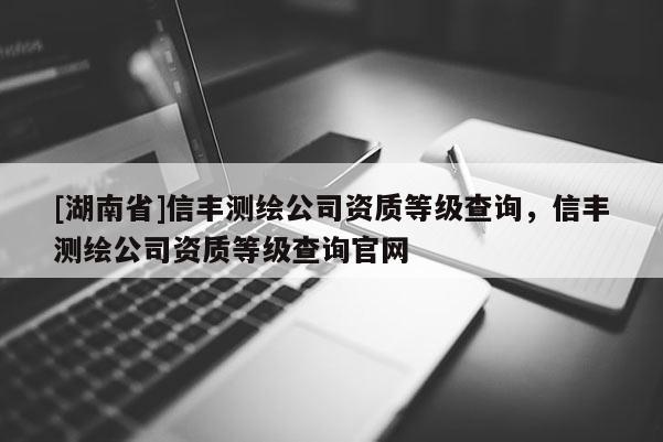 [湖南省]信丰测绘公司资质等级查询，信丰测绘公司资质等级查询官网