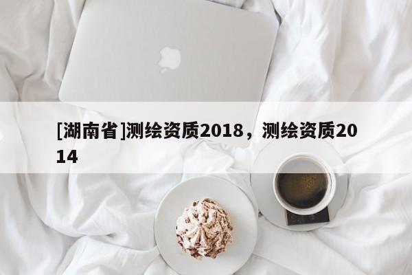 [湖南省]测绘资质2018，测绘资质2014