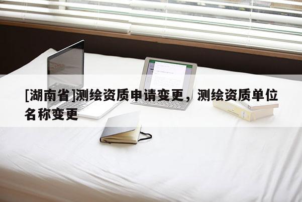 [湖南省]测绘资质申请变更，测绘资质单位名称变更