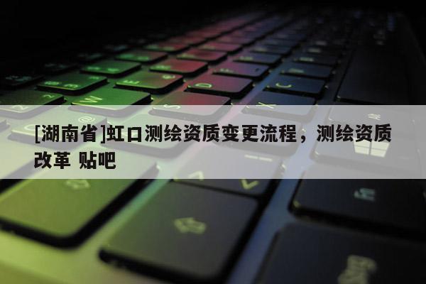 [湖南省]虹口测绘资质变更流程，测绘资质改革 贴吧
