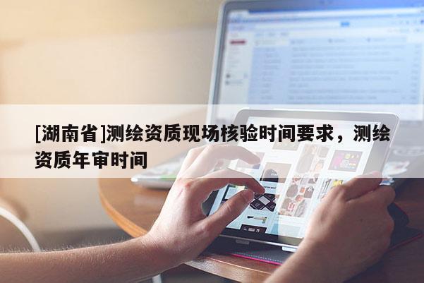 [湖南省]测绘资质现场核验时间要求，测绘资质年审时间