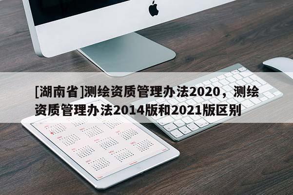[湖南省]测绘资质管理办法2020，测绘资质管理办法2014版和2021版区别
