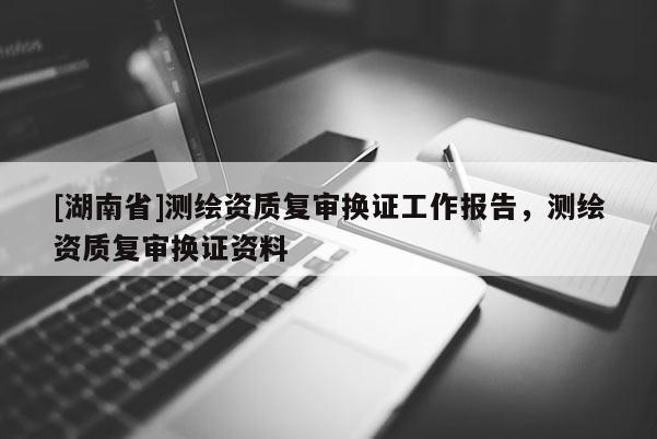 [湖南省]测绘资质复审换证工作报告，测绘资质复审换证资料