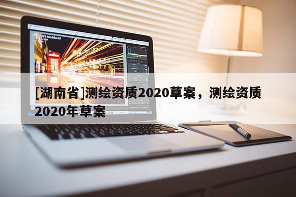 [湖南省]测绘资质2020草案，测绘资质2020年草案