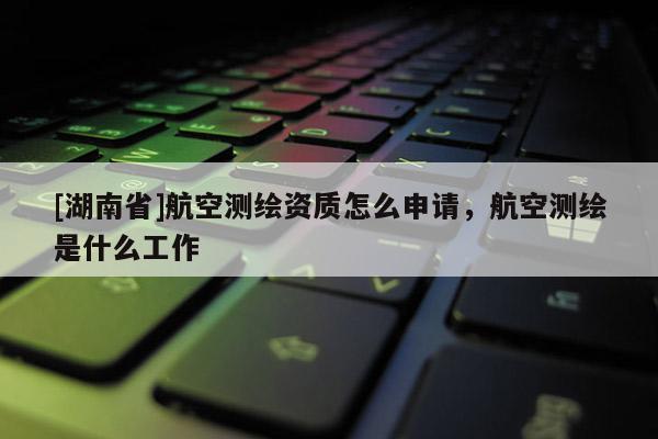 [湖南省]航空测绘资质怎么申请，航空测绘是什么工作