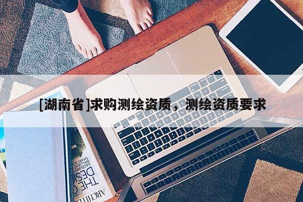 [湖南省]求购测绘资质，测绘资质要求