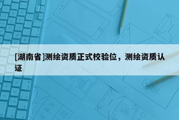 [湖南省]测绘资质正式校验位，测绘资质认证