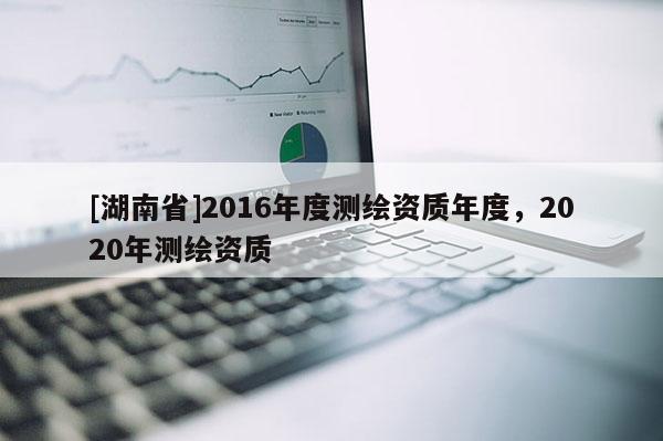 [湖南省]2016年度测绘资质年度，2020年测绘资质