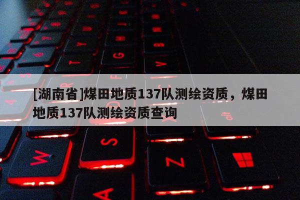 [湖南省]煤田地质137队测绘资质，煤田地质137队测绘资质查询