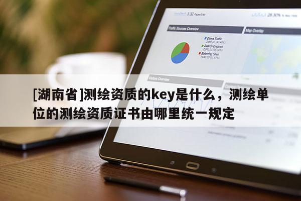 [湖南省]测绘资质的key是什么，测绘单位的测绘资质证书由哪里统一规定