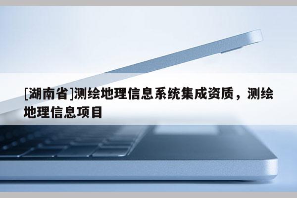 [湖南省]测绘地理信息系统集成资质，测绘地理信息项目
