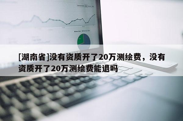 [湖南省]没有资质开了20万测绘费，没有资质开了20万测绘费能退吗