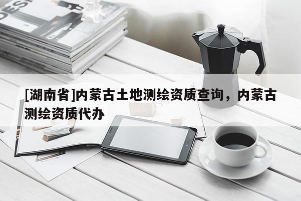 [湖南省]内蒙古土地测绘资质查询，内蒙古测绘资质代办