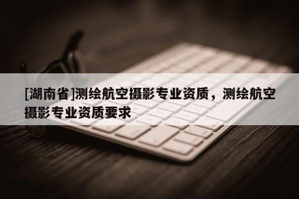 [湖南省]测绘航空摄影专业资质，测绘航空摄影专业资质要求