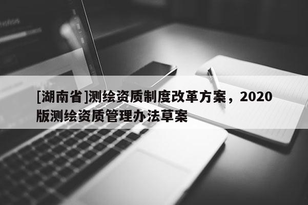 [湖南省]测绘资质制度改革方案，2020版测绘资质管理办法草案