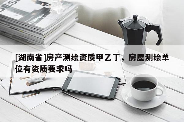 [湖南省]房产测绘资质甲乙丁，房屋测绘单位有资质要求吗