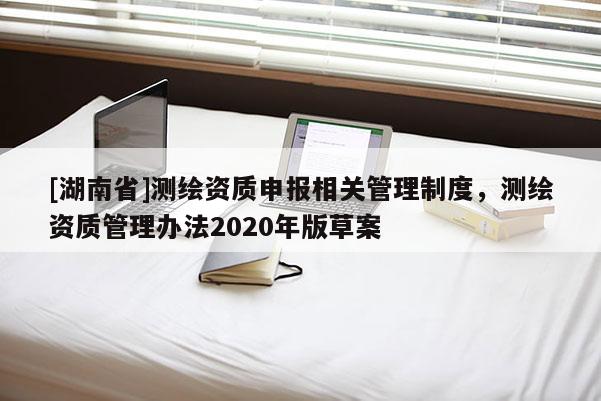 [湖南省]测绘资质申报相关管理制度，测绘资质管理办法2020年版草案