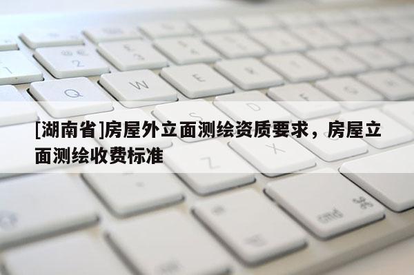 [湖南省]房屋外立面测绘资质要求，房屋立面测绘收费标准
