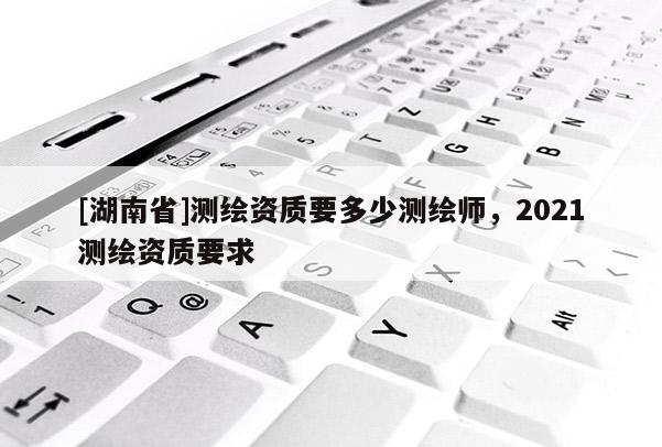 [湖南省]测绘资质要多少测绘师，2021测绘资质要求