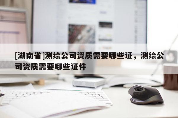 [湖南省]测绘公司资质需要哪些证，测绘公司资质需要哪些证件
