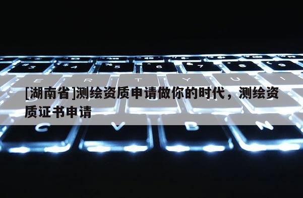 [湖南省]测绘资质申请做你的时代，测绘资质证书申请