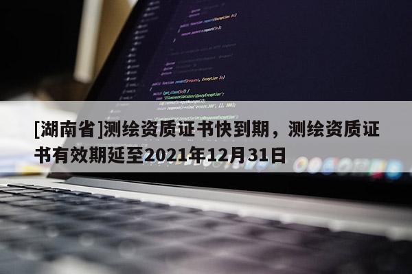 [湖南省]测绘资质证书快到期，测绘资质证书有效期延至2021年12月31日
