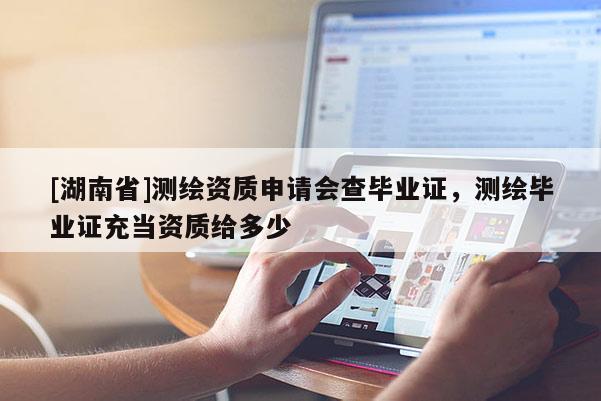 [湖南省]测绘资质申请会查毕业证，测绘毕业证充当资质给多少
