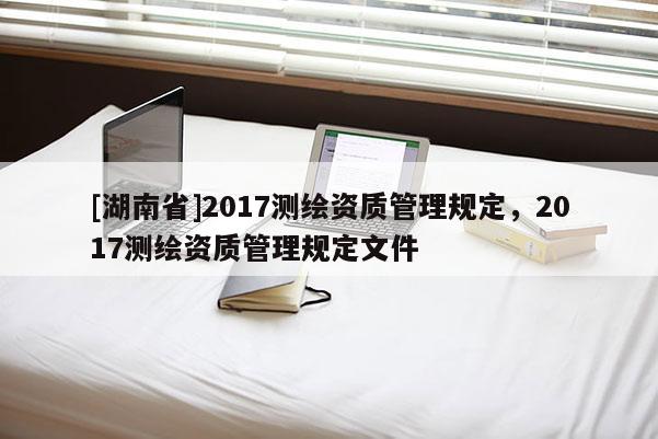 [湖南省]2017测绘资质管理规定，2017测绘资质管理规定文件