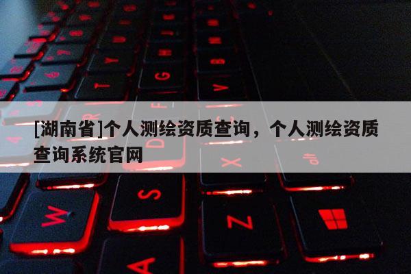 [湖南省]个人测绘资质查询，个人测绘资质查询系统官网