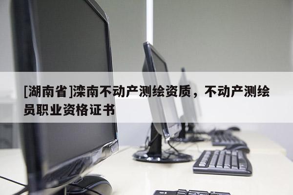 [湖南省]滦南不动产测绘资质，不动产测绘员职业资格证书