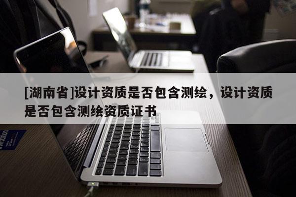 [湖南省]设计资质是否包含测绘，设计资质是否包含测绘资质证书