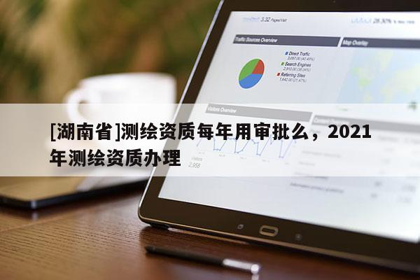[湖南省]测绘资质每年用审批么，2021年测绘资质办理
