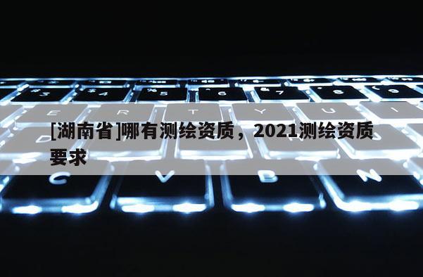 [湖南省]哪有测绘资质，2021测绘资质要求