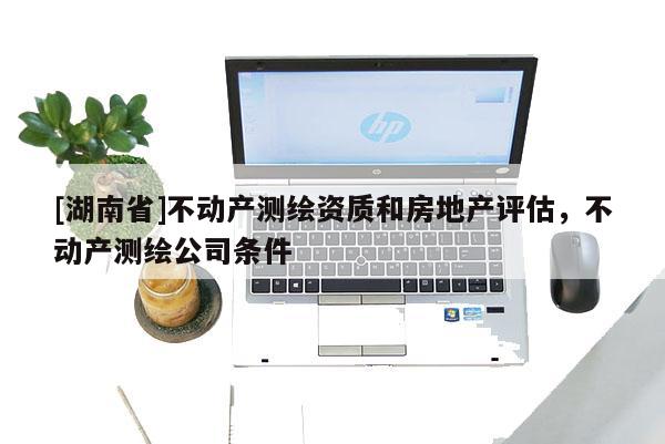 [湖南省]不动产测绘资质和房地产评估，不动产测绘公司条件