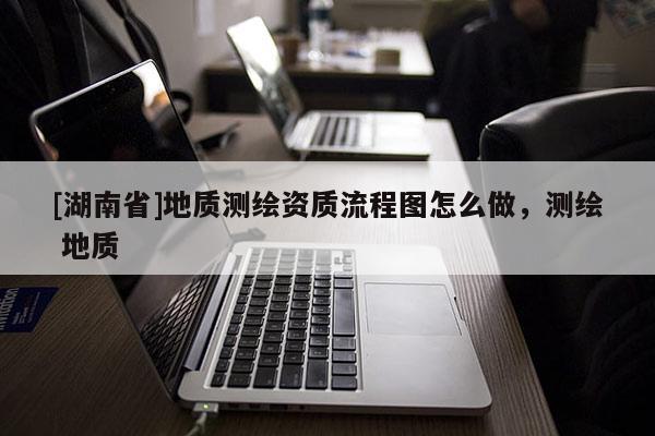 [湖南省]地质测绘资质流程图怎么做，测绘 地质