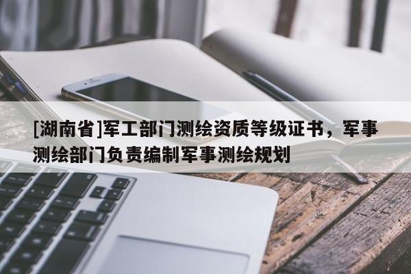 [湖南省]军工部门测绘资质等级证书，军事测绘部门负责编制军事测绘规划