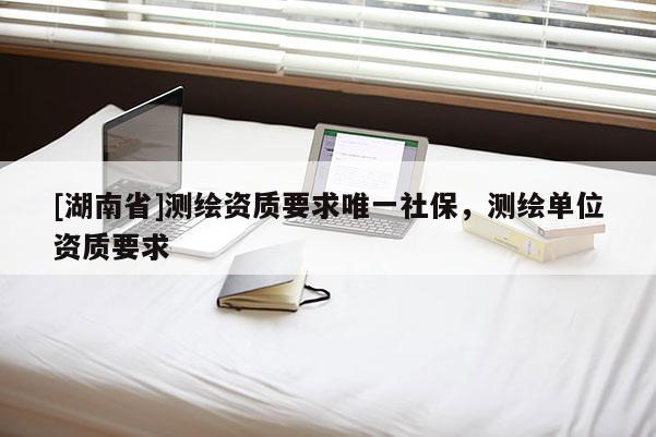 [湖南省]测绘资质要求唯一社保，测绘单位资质要求