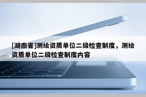 [湖南省]测绘资质单位二级检查制度，测绘资质单位二级检查制度内容