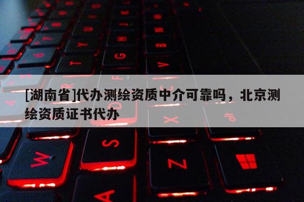 [湖南省]代办测绘资质中介可靠吗，北京测绘资质证书代办