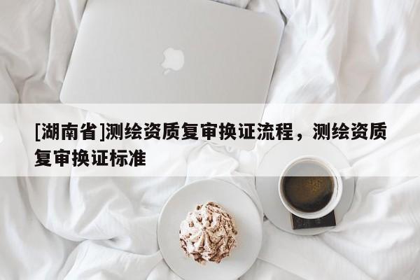 [湖南省]测绘资质复审换证流程，测绘资质复审换证标准