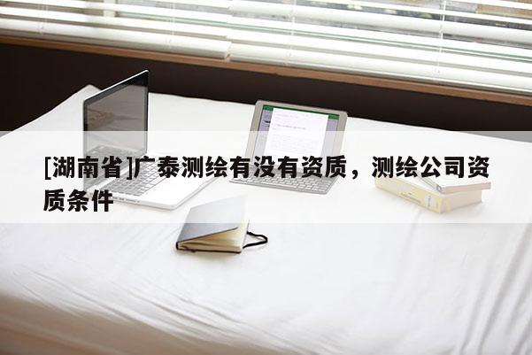 [湖南省]广泰测绘有没有资质，测绘公司资质条件