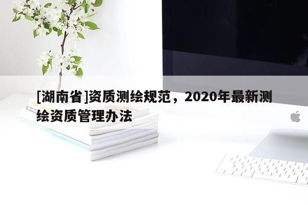 [湖南省]资质测绘规范，2020年最新测绘资质管理办法