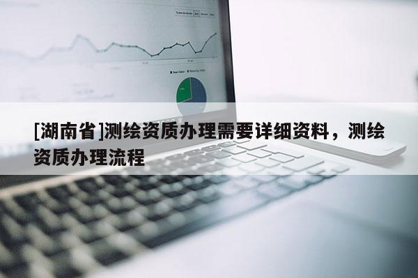 [湖南省]测绘资质办理需要详细资料，测绘资质办理流程